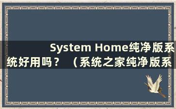 System Home纯净版系统好用吗？ （系统之家纯净版系统真的纯净吗？）